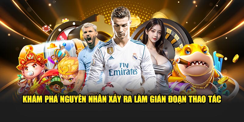 Khám phá nguyên nhân xảy ra làm gián đoạn thao tác