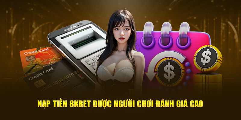 Nạp tiền 8Kbet được người tham gia đánh giá cao